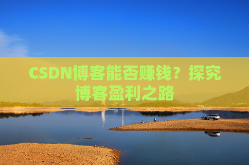 CSDN博客能否赚钱？探究博客盈利之路
