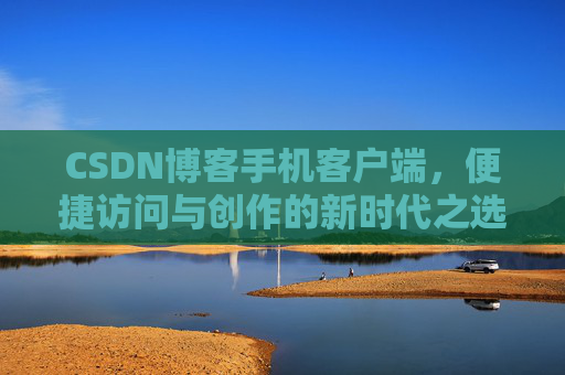 CSDN博客手机客户端，便捷访问与创作的新时代之选